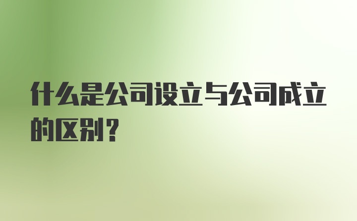 什么是公司设立与公司成立的区别?