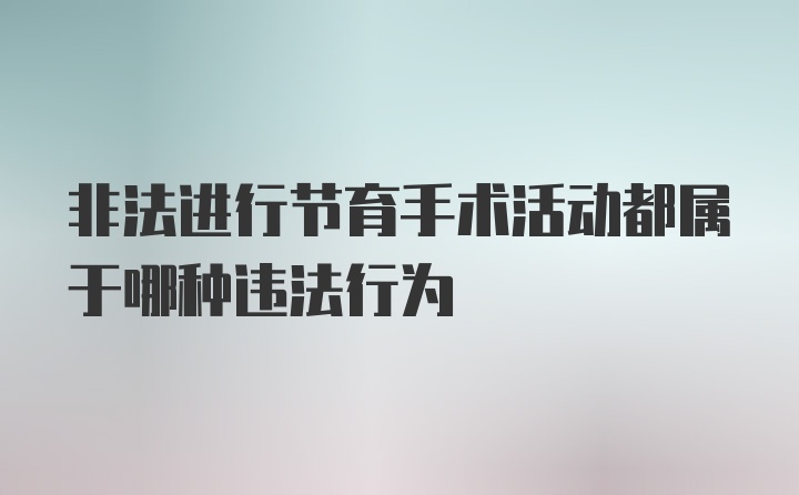 非法进行节育手术活动都属于哪种违法行为