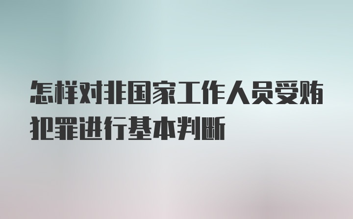 怎样对非国家工作人员受贿犯罪进行基本判断