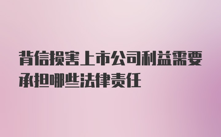 背信损害上市公司利益需要承担哪些法律责任