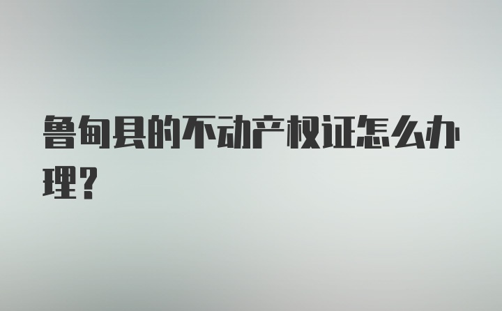 鲁甸县的不动产权证怎么办理？