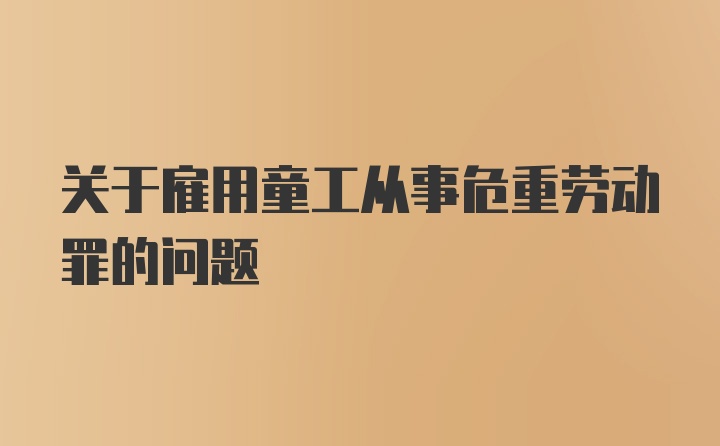 关于雇用童工从事危重劳动罪的问题