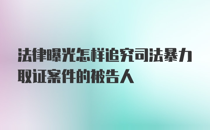 法律曝光怎样追究司法暴力取证案件的被告人