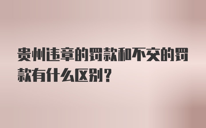 贵州违章的罚款和不交的罚款有什么区别？