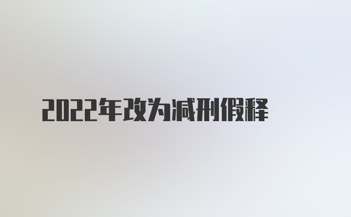 2022年改为减刑假释