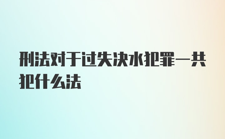 刑法对于过失决水犯罪一共犯什么法