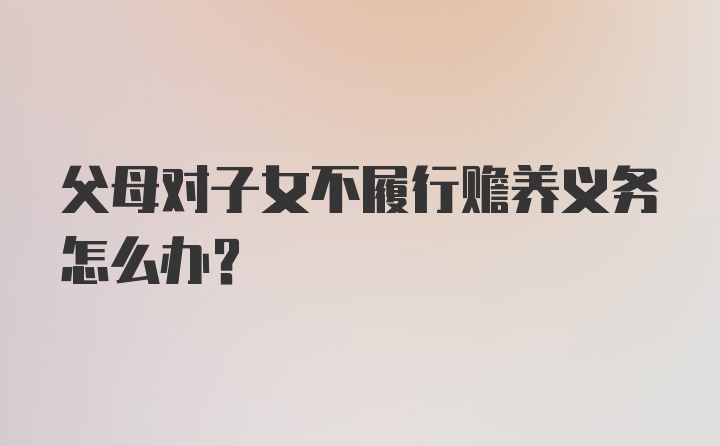 父母对子女不履行赡养义务怎么办？