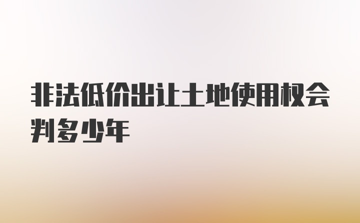 非法低价出让土地使用权会判多少年