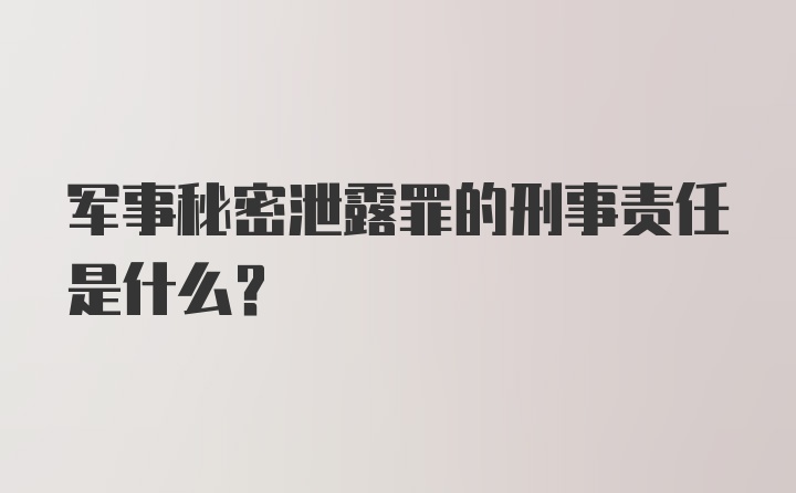 军事秘密泄露罪的刑事责任是什么？