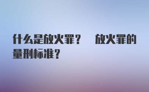 什么是放火罪? 放火罪的量刑标准?