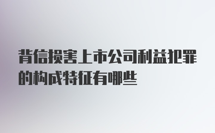 背信损害上市公司利益犯罪的构成特征有哪些