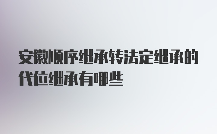 安徽顺序继承转法定继承的代位继承有哪些