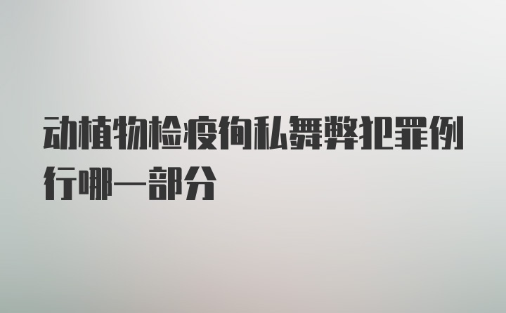 动植物检疫徇私舞弊犯罪例行哪一部分