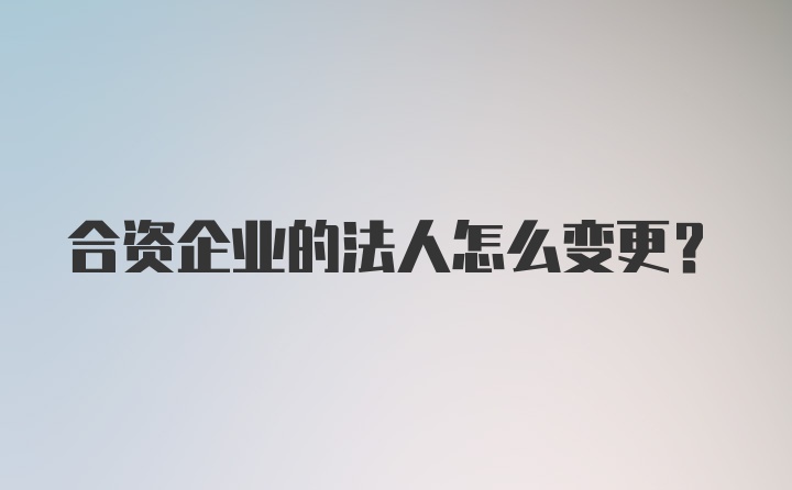 合资企业的法人怎么变更？