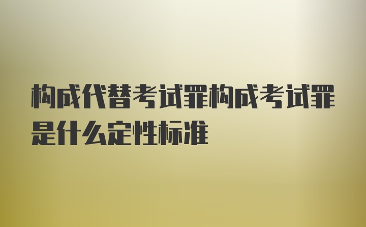 构成代替考试罪构成考试罪是什么定性标准