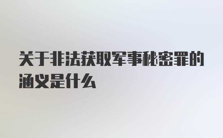 关于非法获取军事秘密罪的涵义是什么