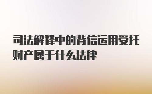 司法解释中的背信运用受托财产属于什么法律