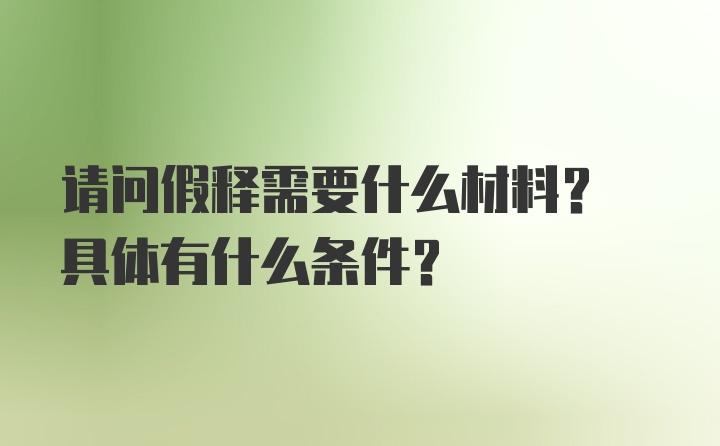 请问假释需要什么材料? 具体有什么条件？