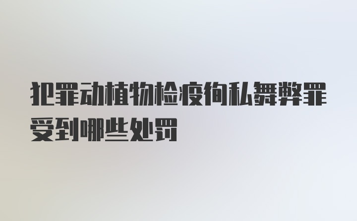 犯罪动植物检疫徇私舞弊罪受到哪些处罚