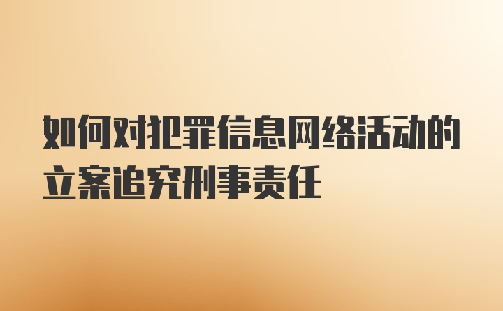 如何对犯罪信息网络活动的立案追究刑事责任