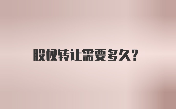 股权转让需要多久？