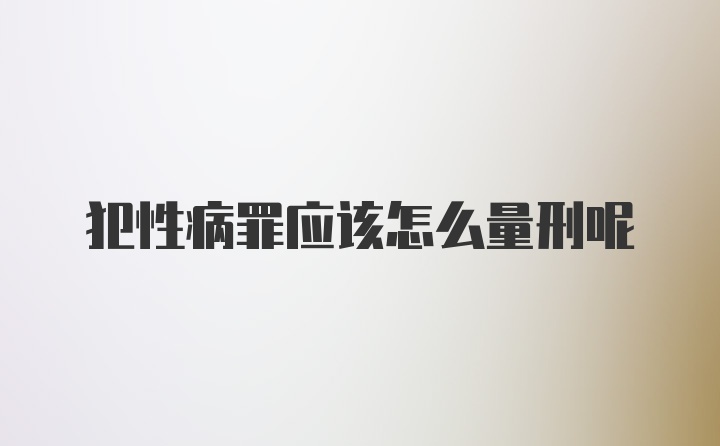 犯性病罪应该怎么量刑呢