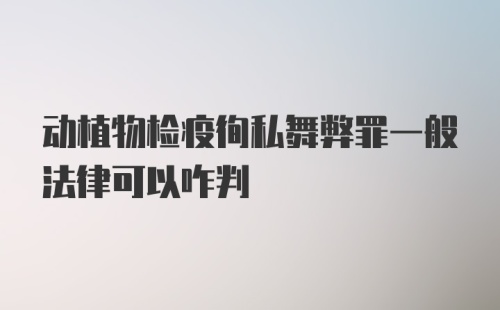 动植物检疫徇私舞弊罪一般法律可以咋判