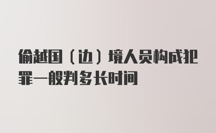 偷越国（边）境人员构成犯罪一般判多长时间