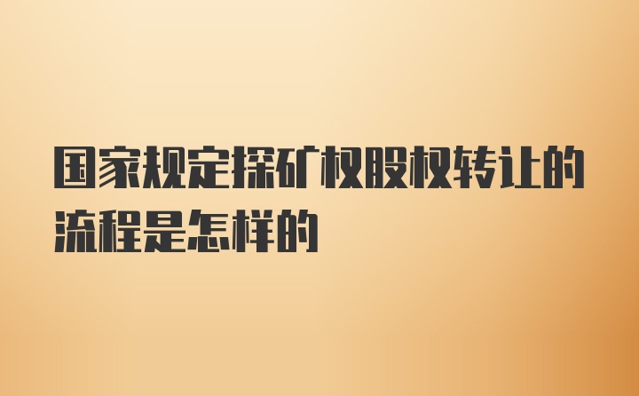 国家规定探矿权股权转让的流程是怎样的