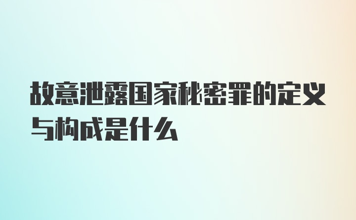 故意泄露国家秘密罪的定义与构成是什么