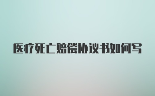 医疗死亡赔偿协议书如何写