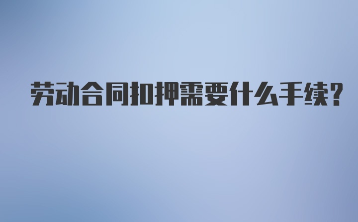 劳动合同扣押需要什么手续？