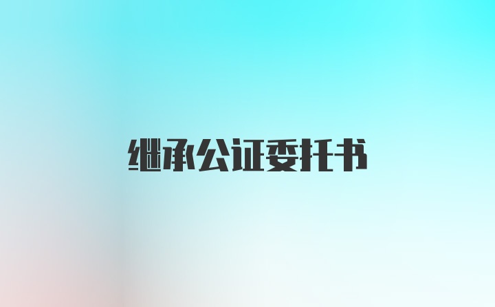 继承公证委托书