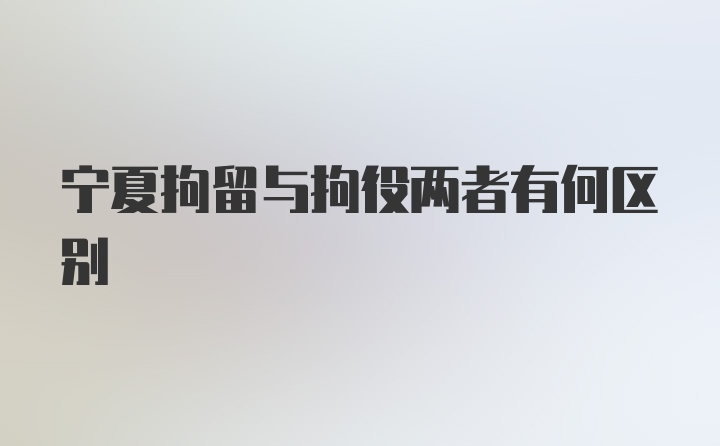 宁夏拘留与拘役两者有何区别