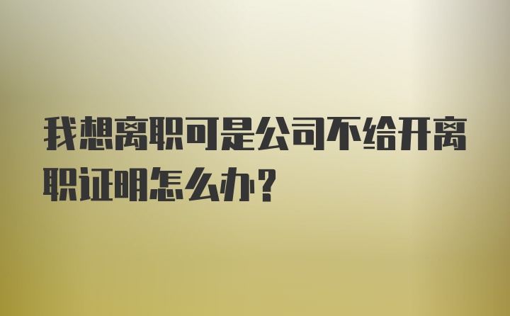 我想离职可是公司不给开离职证明怎么办？