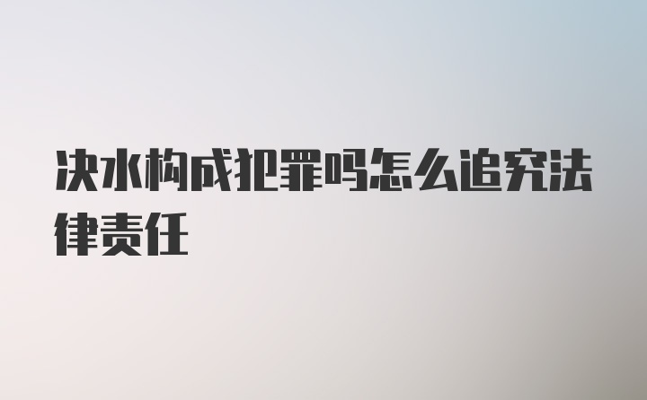 决水构成犯罪吗怎么追究法律责任