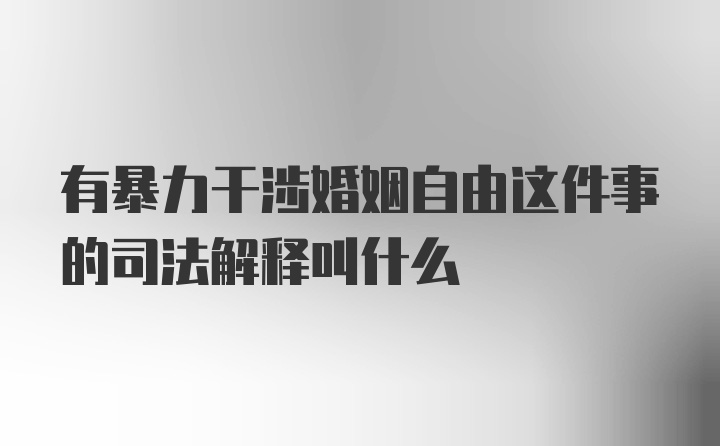 有暴力干涉婚姻自由这件事的司法解释叫什么