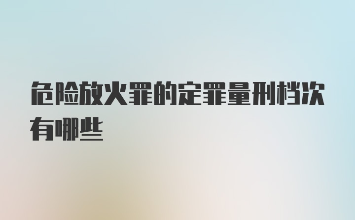 危险放火罪的定罪量刑档次有哪些