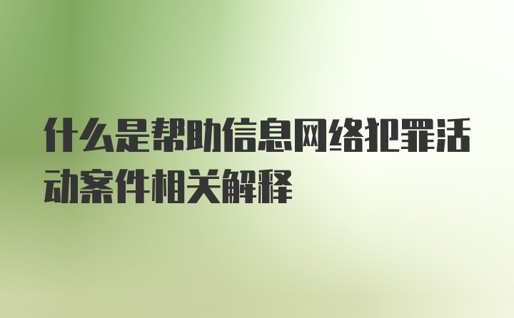 什么是帮助信息网络犯罪活动案件相关解释