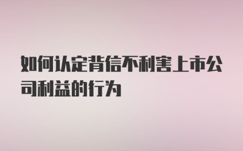 如何认定背信不利害上市公司利益的行为