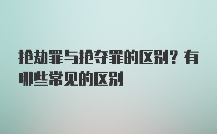 抢劫罪与抢夺罪的区别？有哪些常见的区别