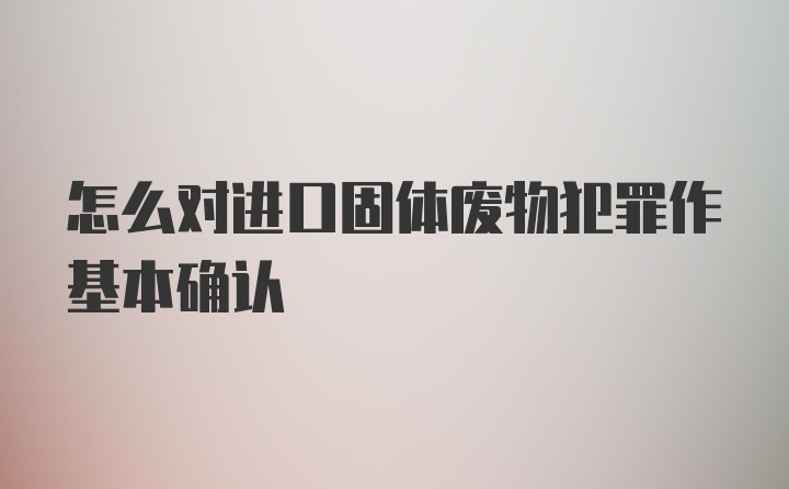 怎么对进口固体废物犯罪作基本确认