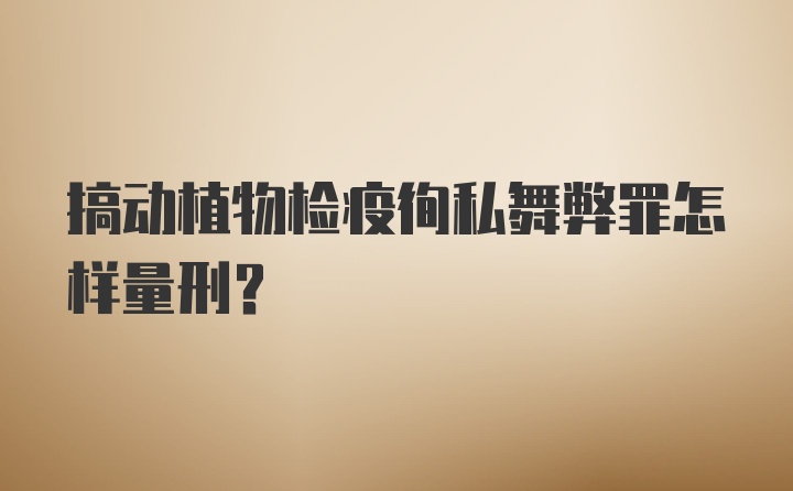 搞动植物检疫徇私舞弊罪怎样量刑？