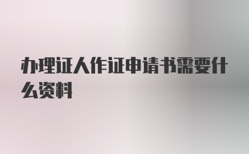 办理证人作证申请书需要什么资料