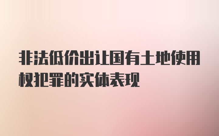 非法低价出让国有土地使用权犯罪的实体表现