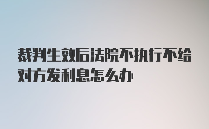 裁判生效后法院不执行不给对方发利息怎么办