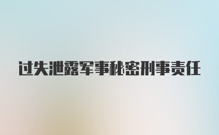 过失泄露军事秘密刑事责任