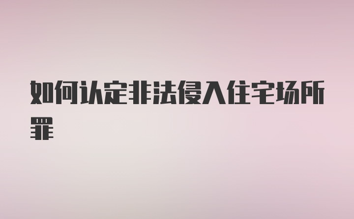 如何认定非法侵入住宅场所罪