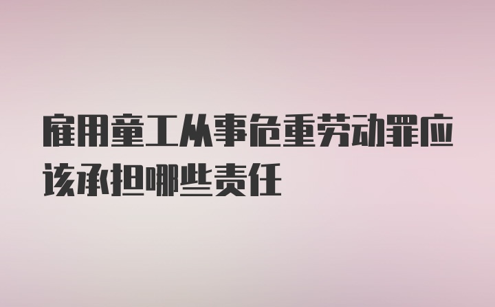 雇用童工从事危重劳动罪应该承担哪些责任