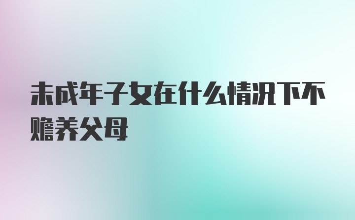 未成年子女在什么情况下不赡养父母